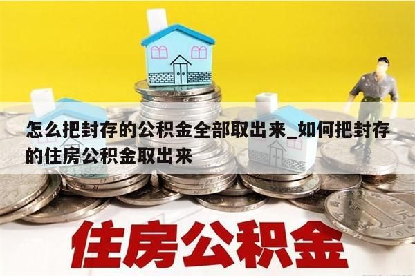 怎么把封存的公积金全部取出来_如何把封存的住房公积金取出来