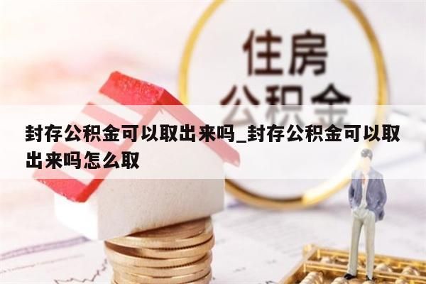 封存公积金可以取出来吗_封存公积金可以取出来吗怎么取