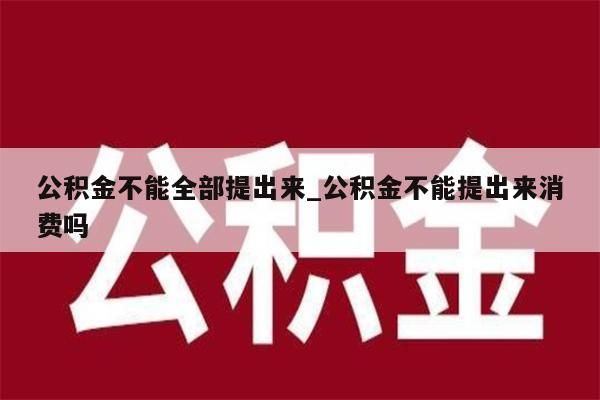 公积金不能全部提出来_公积金不能提出来消费吗