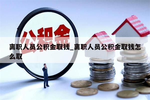 离职人员公积金取钱_离职人员公积金取钱怎么取